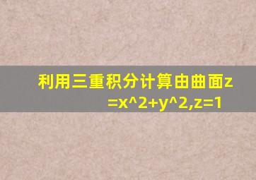 利用三重积分计算由曲面z=x^2+y^2,z=1